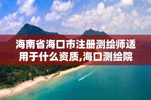 海南省海口市注册测绘师适用于什么资质,海口测绘院。