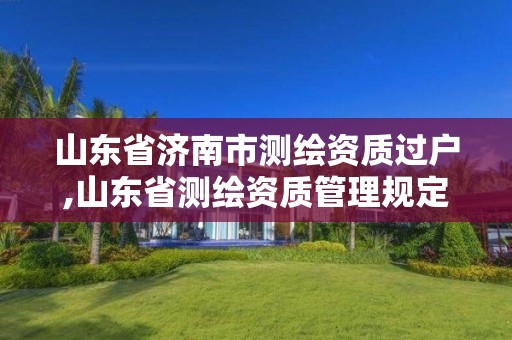 山东省济南市测绘资质过户,山东省测绘资质管理规定