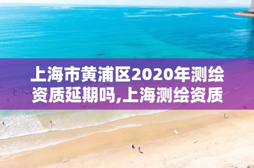 上海市黄浦区2020年测绘资质延期吗,上海测绘资质申请