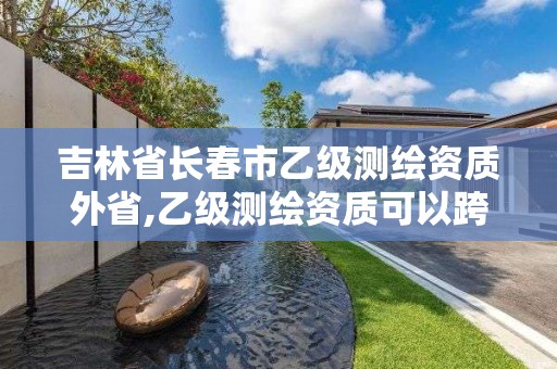 吉林省长春市乙级测绘资质外省,乙级测绘资质可以跨省投标吗