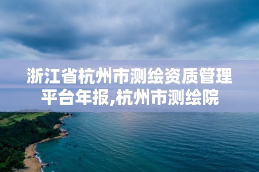 浙江省杭州市测绘资质管理平台年报,杭州市测绘院