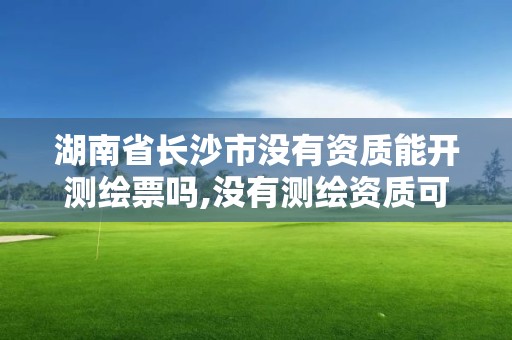 湖南省长沙市没有资质能开测绘票吗,没有测绘资质可以测绘吗。