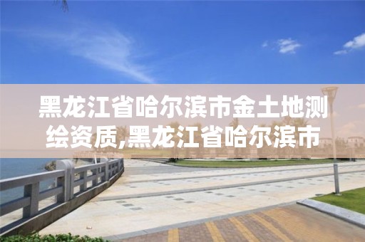 黑龙江省哈尔滨市金土地测绘资质,黑龙江省哈尔滨市测绘局