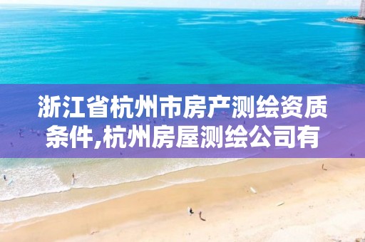 浙江省杭州市房产测绘资质条件,杭州房屋测绘公司有哪几家