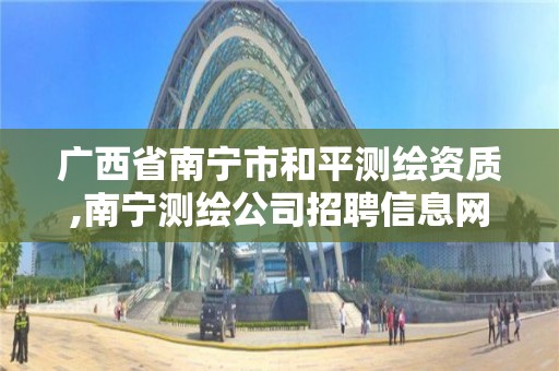 广西省南宁市和平测绘资质,南宁测绘公司招聘信息网