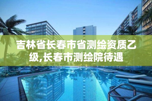 吉林省长春市省测绘资质乙级,长春市测绘院待遇