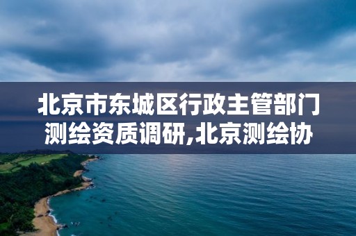 北京市东城区行政主管部门测绘资质调研,北京测绘协会电话。