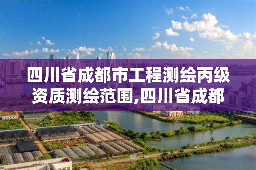 四川省成都市工程测绘丙级资质测绘范围,四川省成都市工程测绘丙级资质测绘范围是多少