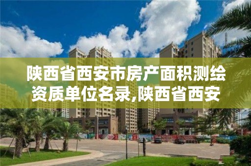 陕西省西安市房产面积测绘资质单位名录,陕西省西安市房产面积测绘资质单位名录。