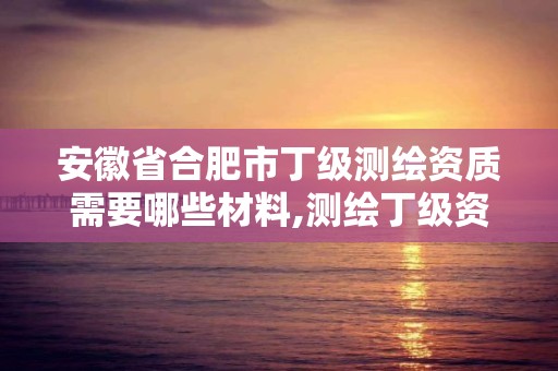 安徽省合肥市丁级测绘资质需要哪些材料,测绘丁级资质申报条件。