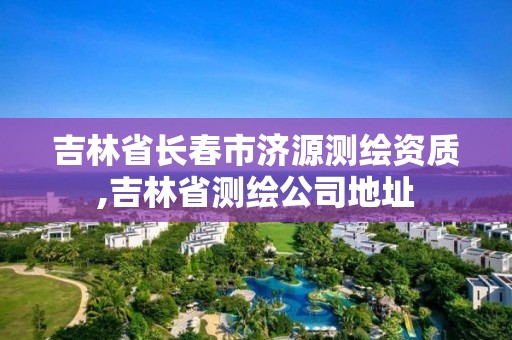 吉林省长春市济源测绘资质,吉林省测绘公司地址