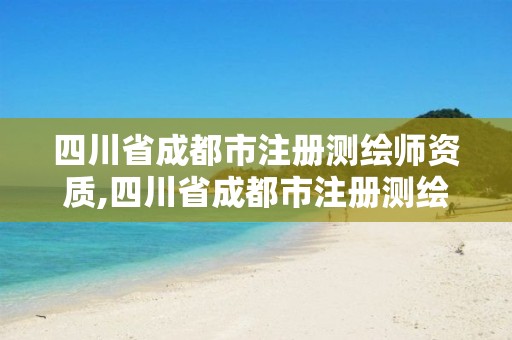 四川省成都市注册测绘师资质,四川省成都市注册测绘师资质有哪些