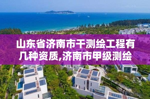 山东省济南市干测绘工程有几种资质,济南市甲级测绘资质单位