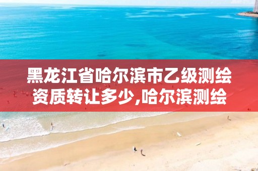 黑龙江省哈尔滨市乙级测绘资质转让多少,哈尔滨测绘院招聘