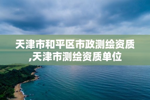 天津市和平区市政测绘资质,天津市测绘资质单位