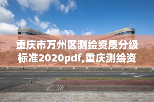 重庆市万州区测绘资质分级标准2020pdf,重庆测绘资质如何办理。