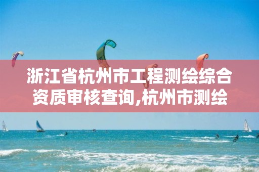 浙江省杭州市工程测绘综合资质审核查询,杭州市测绘管理服务平台。