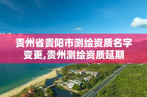 贵州省贵阳市测绘资质名字变更,贵州测绘资质延期