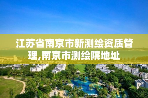 江苏省南京市新测绘资质管理,南京市测绘院地址