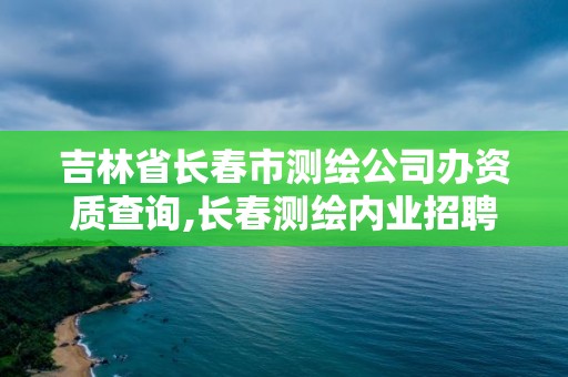 吉林省长春市测绘公司办资质查询,长春测绘内业招聘