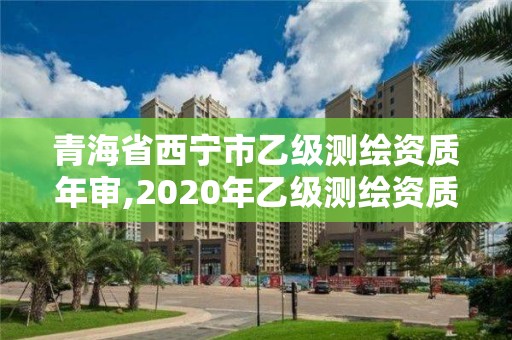 青海省西宁市乙级测绘资质年审,2020年乙级测绘资质延期