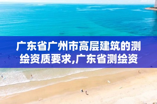 广东省广州市高层建筑的测绘资质要求,广东省测绘资质办理流程。