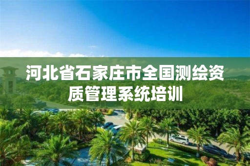 河北省石家庄市全国测绘资质管理系统培训