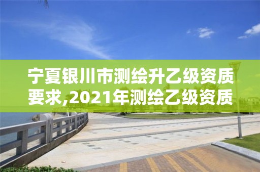 宁夏银川市测绘升乙级资质要求,2021年测绘乙级资质办公申报条件。