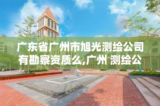 广东省广州市旭光测绘公司有勘察资质么,广州 测绘公司。