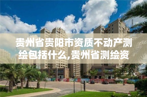 贵州省贵阳市资质不动产测绘包括什么,贵州省测绘资质管理系统。