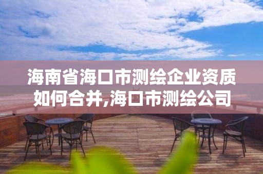 海南省海口市测绘企业资质如何合并,海口市测绘公司。