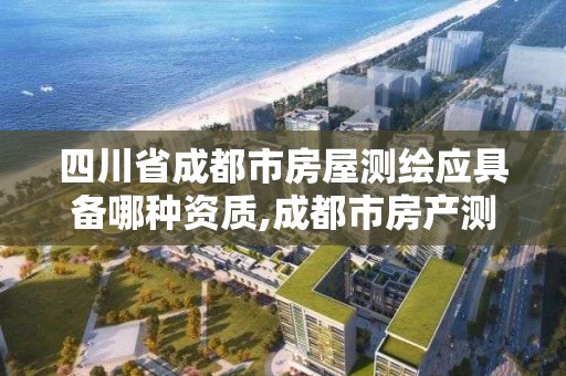 四川省成都市房屋测绘应具备哪种资质,成都市房产测绘协会。