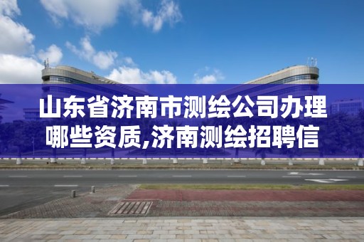 山东省济南市测绘公司办理哪些资质,济南测绘招聘信息网