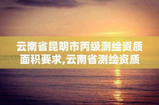 云南省昆明市丙级测绘资质面积要求,云南省测绘资质管理办法