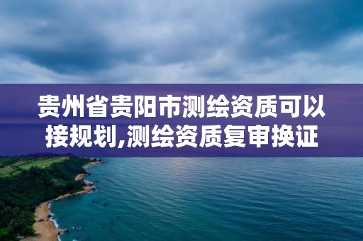 贵州省贵阳市测绘资质可以接规划,测绘资质复审换证贵州