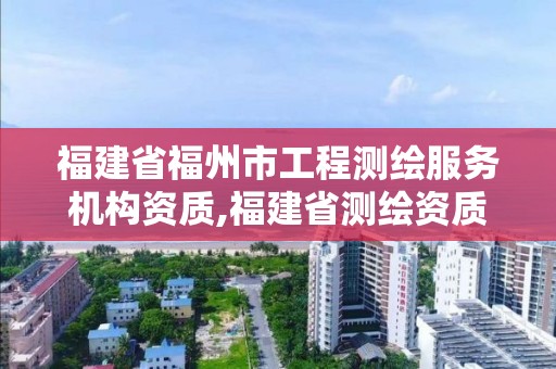 福建省福州市工程测绘服务机构资质,福建省测绘资质查询。