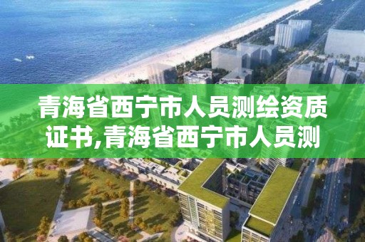 青海省西宁市人员测绘资质证书,青海省西宁市人员测绘资质证书在哪里办