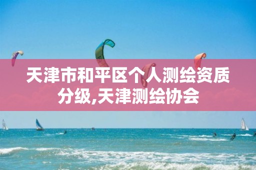 天津市和平区个人测绘资质分级,天津测绘协会