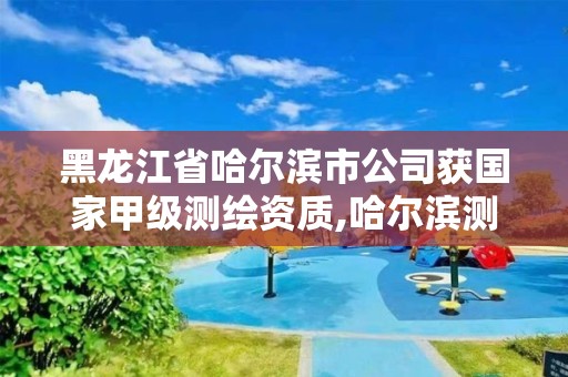 黑龙江省哈尔滨市公司获国家甲级测绘资质,哈尔滨测绘院地址