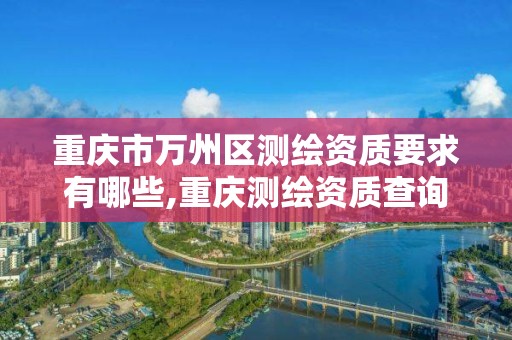 重庆市万州区测绘资质要求有哪些,重庆测绘资质查询