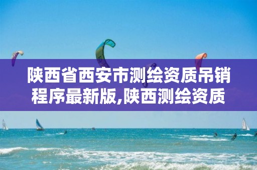 陕西省西安市测绘资质吊销程序最新版,陕西测绘资质代办。