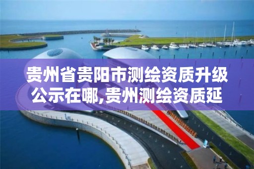 贵州省贵阳市测绘资质升级公示在哪,贵州测绘资质延期公告