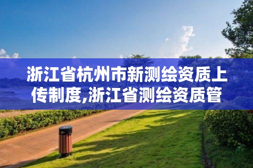 浙江省杭州市新测绘资质上传制度,浙江省测绘资质管理实施细则