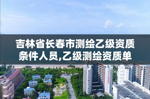 吉林省长春市测绘乙级资质条件人员,乙级测绘资质单位名录