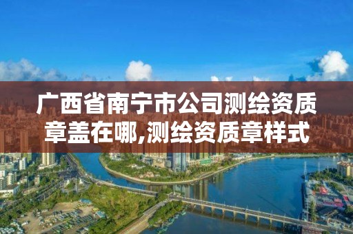 广西省南宁市公司测绘资质章盖在哪,测绘资质章样式