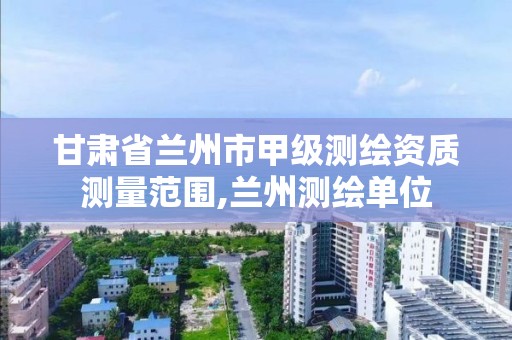 甘肃省兰州市甲级测绘资质测量范围,兰州测绘单位