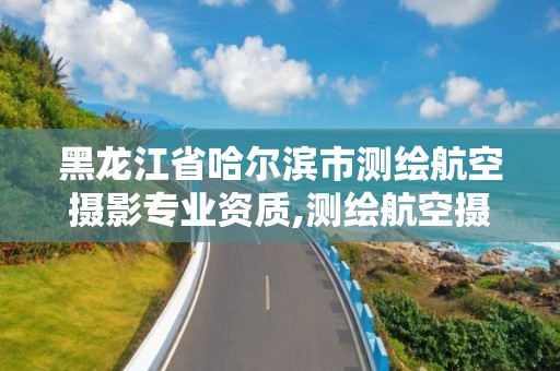 黑龙江省哈尔滨市测绘航空摄影专业资质,测绘航空摄影资质甲级。