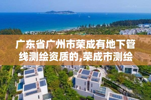 广东省广州市荣成有地下管线测绘资质的,荣成市测绘公司。