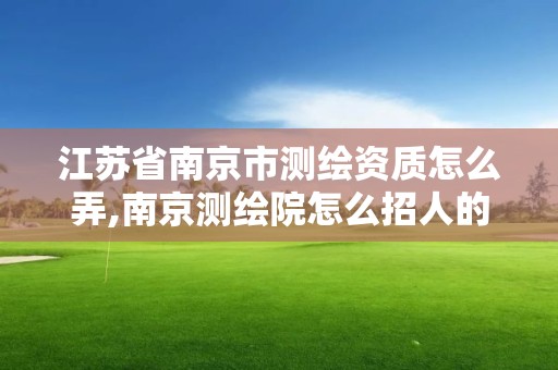 江苏省南京市测绘资质怎么弄,南京测绘院怎么招人的