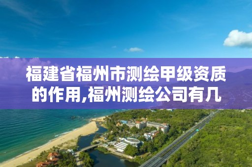 福建省福州市测绘甲级资质的作用,福州测绘公司有几家